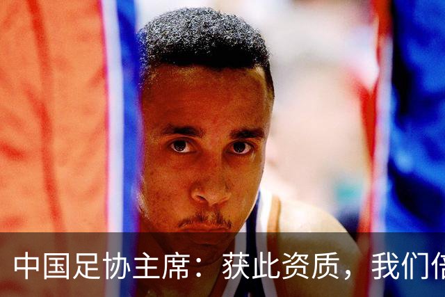 中国足协主席：获此资质，我们倍感荣幸