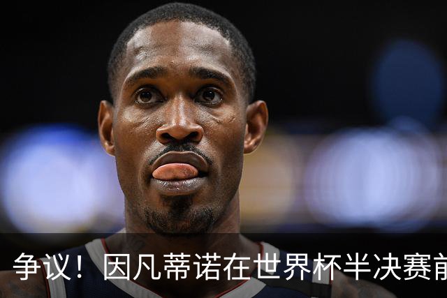 争议！因凡蒂诺在世界杯半决赛前离美 前往卡塔尔参加葬礼