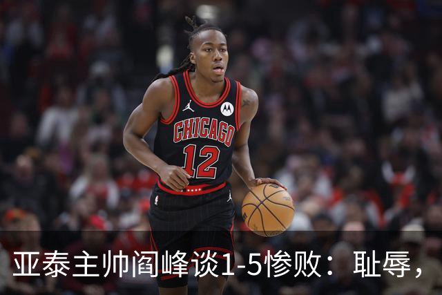 亚泰主帅阎峰谈1-5惨败：耻辱，对不起球迷和领导，我承担责任