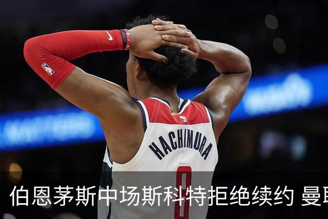 伯恩茅斯中场斯科特拒绝续约 曼联切尔西阿森纳领跑争夺战