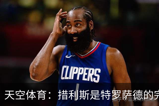 天空体育：措利斯是特罗萨德的完美替代者，高阶数据媲美顶级边锋