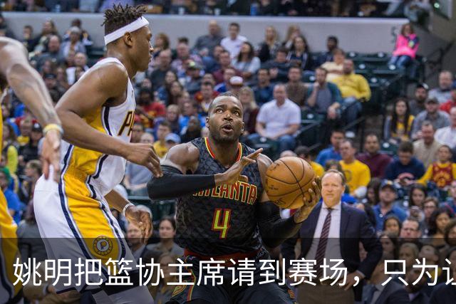 姚明把篮协主席请到赛场，只为让少年的篮球热爱被更多人看见