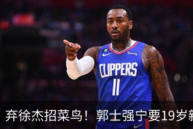 弃徐杰招菜鸟！郭士强宁要19岁新秀也不要CBA全明星票王！跟广东男篮有仇？