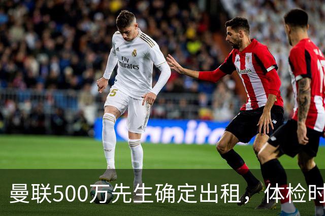 曼联500万先生确定出租，体检时间已定！世界杯国脚即将回归备战