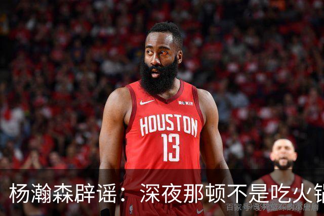 杨瀚森辟谣：深夜那顿不是吃火锅 不发训练视频是球队规定
