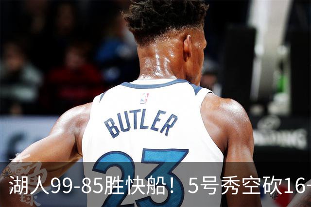 湖人99-85胜快船！5号秀空砍16+6+4，落选秀再立大功，东契奇帮手诞生