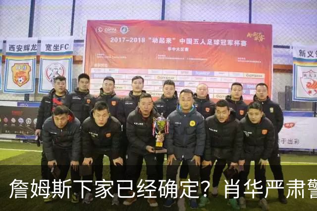 詹姆斯下家已经确定？肖华严肃警告，科尔八个字引发轰动