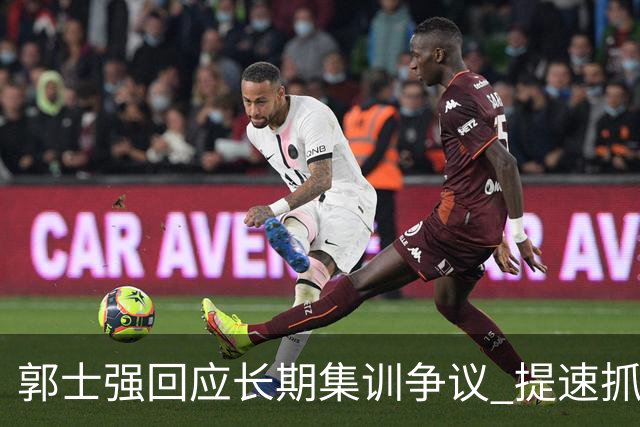 郭士强回应长期集训争议 提速抓快攻成备战重点