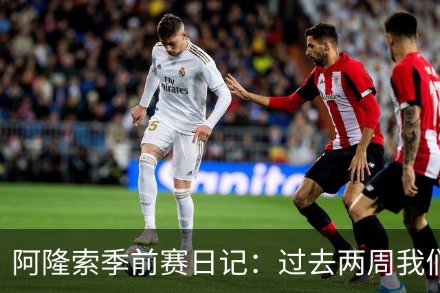 阿隆索季前赛日记：过去两周我们进步很大，也有更多的了解