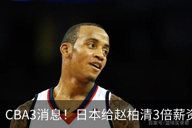CBA3消息！日本给赵柏清3倍薪资，霍楠上任宁波总经理，中国男篮实力榜第八