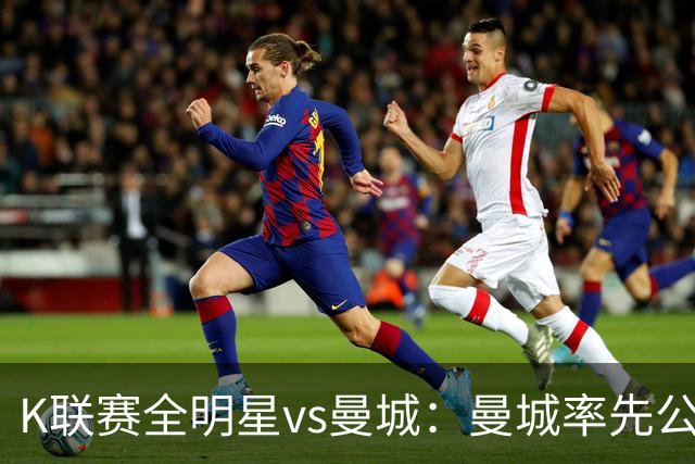 K联赛全明星vs曼城：曼城率先公布首发，福登、塞门约领衔