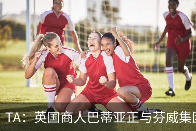 TA：英国商人巴蒂亚正与芬威集团谈判，计划收购利物浦少数股权